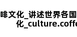 咖啡文化_讲述世界各国的咖啡文化_culture.coffee.cn